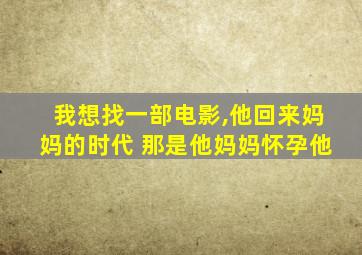 我想找一部电影,他回来妈妈的时代 那是他妈妈怀孕他